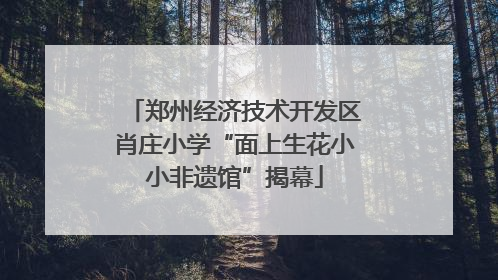 郑州经济技术开发区肖庄小学“面上生花小小非遗馆”揭幕