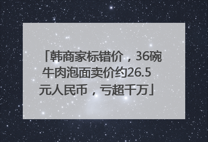 韩商家标错价，36碗牛肉泡面卖价约26.5元人民币，亏超千万