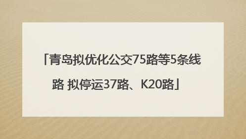 青岛拟优化公交75路等5条线路 拟停运37路、K20路