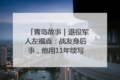 青岛故事｜退役军人左福鑫：战友身后事，他用11年续写 “兄弟情”