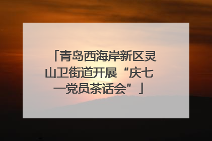 青岛西海岸新区灵山卫街道开展“庆七一党员茶话会”