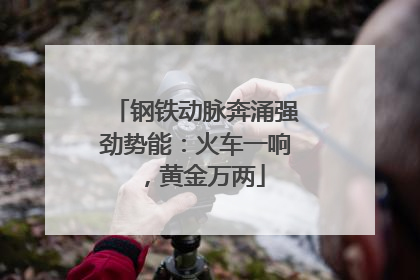 钢铁动脉奔涌强劲势能：火车一响，黄金万两