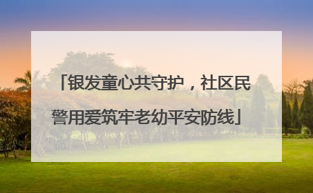 银发童心共守护，社区民警用爱筑牢老幼平安防线
