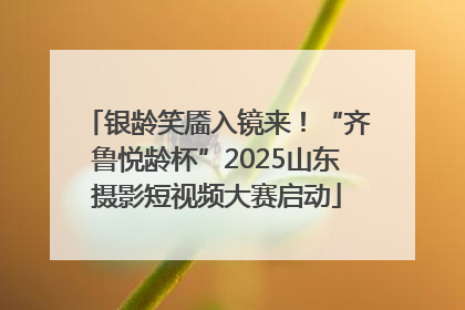 银龄笑靥入镜来！“齐鲁悦龄杯”2025山东摄影短视频大赛启动