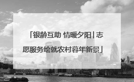 银龄互助 情暖夕阳│志愿服务绘就农村暮年新景