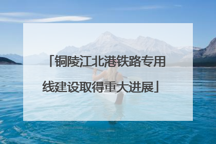 铜陵江北港铁路专用线建设取得重大进展