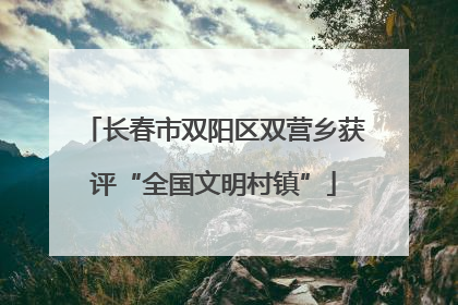 长春市双阳区双营乡获评“全国文明村镇”