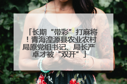长期“带彩”打麻将！青海湟源县农业农村局原党组书记、局长严卓才被“双开”