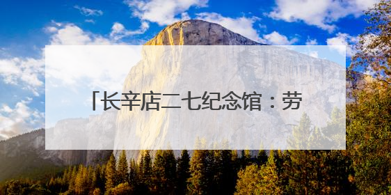 长辛店二七纪念馆：劳工呐喊出北方的红星！