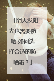 阴天没阳光也需要防晒 如何选择合适的防晒霜？