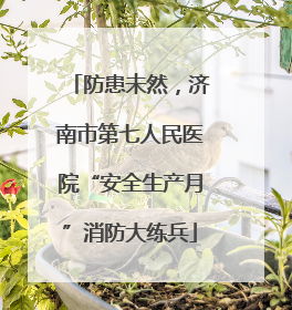 防患未然，济南市第七人民医院“安全生产月”消防大练兵