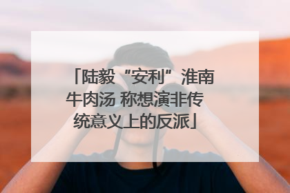 陆毅“安利”淮南牛肉汤 称想演非传统意义上的反派