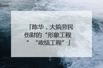 陈华，大搞劳民伤财的“形象工程”“政绩工程”