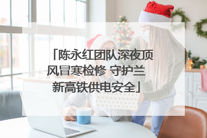 陈永红团队深夜顶风冒寒检修 守护兰新高铁供电安全