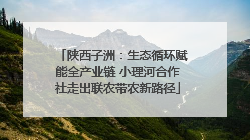 陕西子洲：生态循环赋能全产业链 小理河合作社走出联农带农新路径