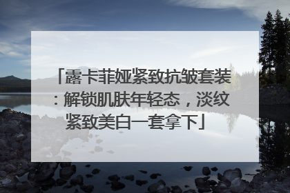 露卡菲娅紧致抗皱套装：解锁肌肤年轻态，淡纹紧致美白一套拿下