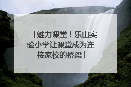 魅力课堂！乐山实验小学让课堂成为连接家校的桥梁