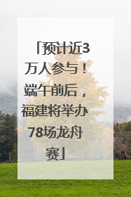 预计近3万人参与！端午前后，福建将举办78场龙舟赛