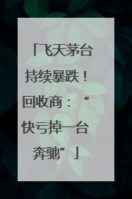 飞天茅台持续暴跌！回收商：“快亏掉一台奔驰”