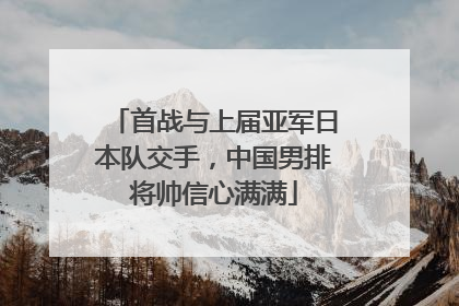首战与上届亚军日本队交手，中国男排将帅信心满满