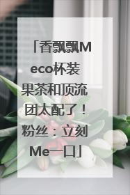 香飘飘Meco杯装果茶和顶流团太配了！粉丝：立刻Me一口