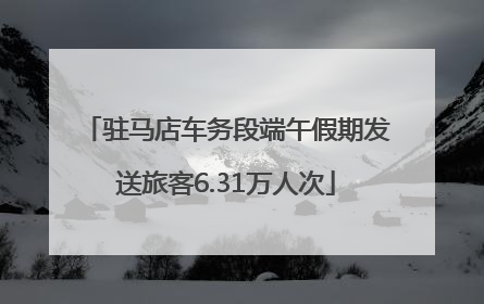 驻马店车务段端午假期发送旅客6.31万人次