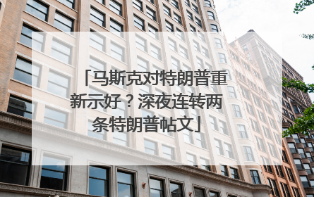 马斯克对特朗普重新示好？深夜连转两条特朗普帖文