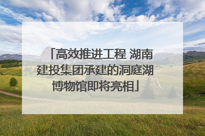 高效推进工程 湖南建投集团承建的洞庭湖博物馆即将亮相