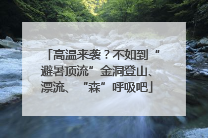 高温来袭？不如到“避暑顶流”金洞登山、漂流、“森”呼吸吧