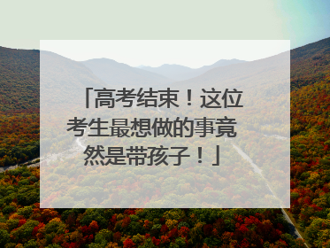 高考结束！这位考生最想做的事竟然是带孩子！