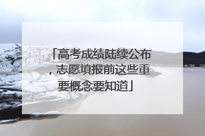 高考成绩陆续公布，志愿填报前这些重要概念要知道