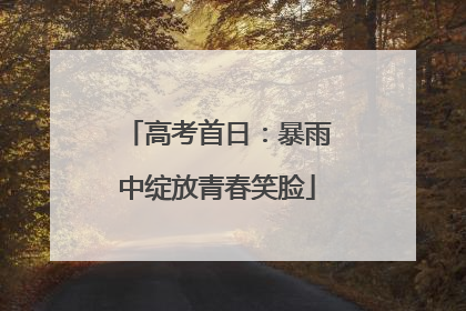 高考首日：暴雨中绽放青春笑脸