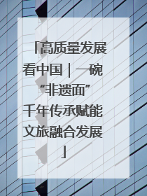 高质量发展看中国｜一碗“非遗面” 千年传承赋能文旅融合发展