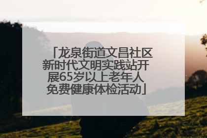 龙泉街道文昌社区新时代文明实践站开展65岁以上老年人免费健康体检活动