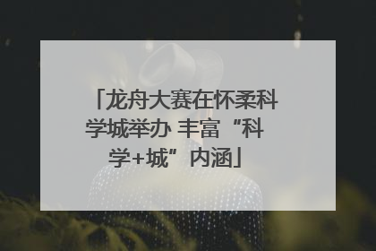 龙舟大赛在怀柔科学城举办 丰富“科学+城”内涵