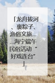 龙舟拔河、裹粽子、渔俗文旅……海宁端午民俗活动“好戏连台”