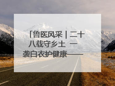鲁医风采｜二十八载守乡土  一袭白衣护健康——记泰安市岱岳区满庄镇卫生院院长、主任医师张宝喜