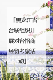 黑龙江省台联组织开展对台招商经贸考察活动