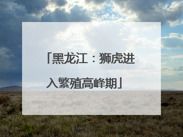 黑龙江：狮虎进入繁殖高峰期