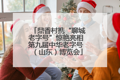 鼎香村携“聊城老字号”惊艳亮相第九届中华老字号（山东）博览会