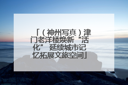 （神州写真）津门老洋楼焕新“活化” 延续城市记忆拓展文旅空间