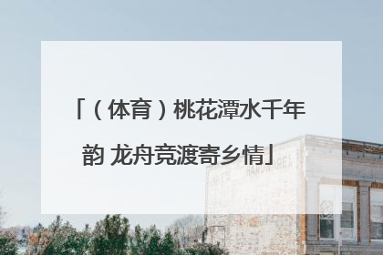 （体育）桃花潭水千年韵 龙舟竞渡寄乡情