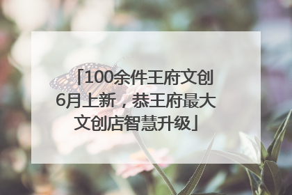 100余件王府文创6月上新，恭王府最大文创店智慧升级