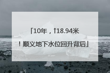 10年，↑18.94米！顺义地下水位回升背后