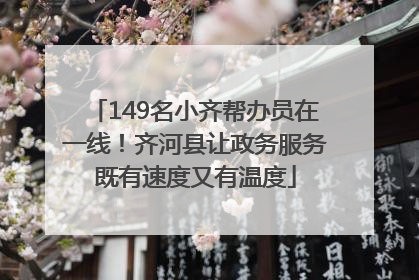 149名小齐帮办员在一线！齐河县让政务服务既有速度又有温度