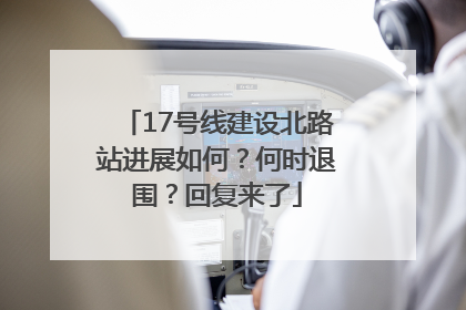 17号线建设北路站进展如何？何时退围？回复来了