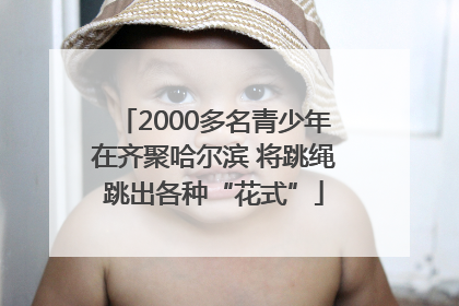 2000多名青少年在齐聚哈尔滨 将跳绳跳出各种“花式”