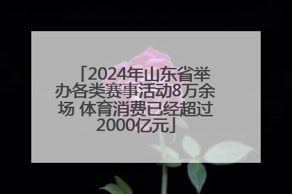 2024年山东省举办各类赛事活动8万余场 体育消费已经超过2000亿元