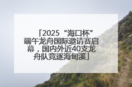 2025“海口杯”端午龙舟国际邀请赛启幕，国内外近40支龙舟队竞逐海甸溪