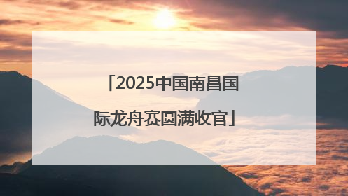 2025中国南昌国际龙舟赛圆满收官